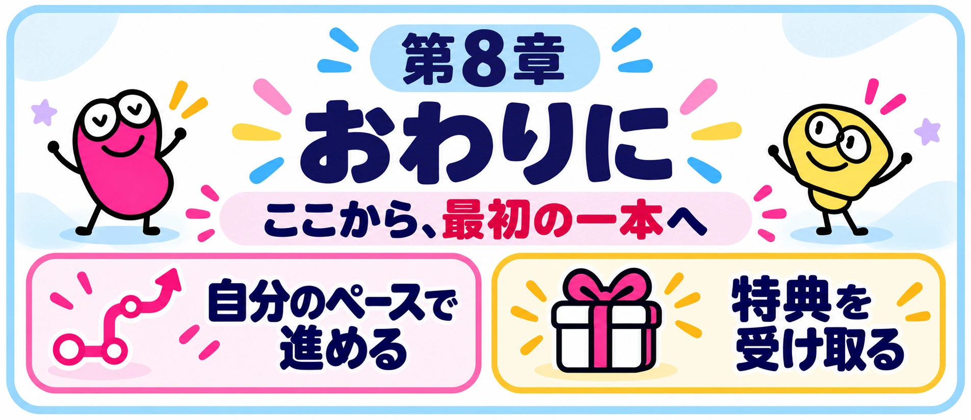 第8章 おわりに。ここから、最初の一本へ。自分のペースで進める・特典を受け取る。